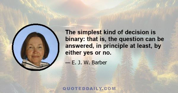 The simplest kind of decision is binary: that is, the question can be answered, in principle at least, by either yes or no.