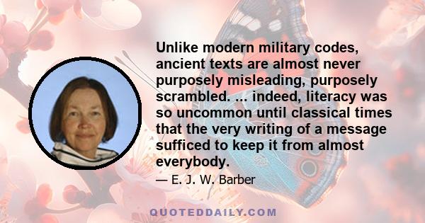 Unlike modern military codes, ancient texts are almost never purposely misleading, purposely scrambled. ... indeed, literacy was so uncommon until classical times that the very writing of a message sufficed to keep it