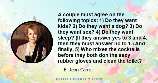 A couple must agree on the following topics: 1) Do they want kids? 2) Do they want a dog? 3) Do they want sex? 4) Do they want sleep? (If they answer yes to 3 and 4, then they must answer no to 1.) And finally, 5) Who