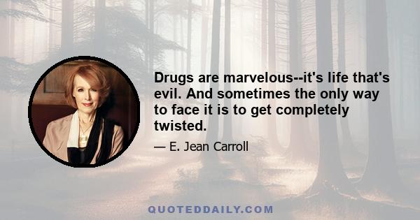 Drugs are marvelous--it's life that's evil. And sometimes the only way to face it is to get completely twisted.