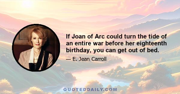 If Joan of Arc could turn the tide of an entire war before her eighteenth birthday, you can get out of bed.