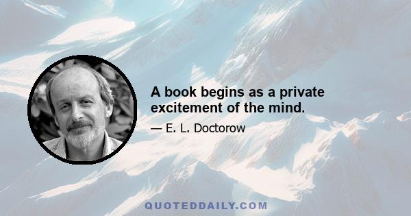 A book begins as a private excitement of the mind.