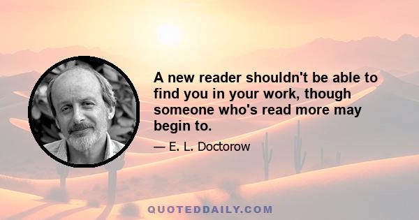 A new reader shouldn't be able to find you in your work, though someone who's read more may begin to.