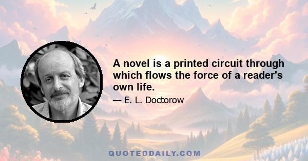 A novel is a printed circuit through which flows the force of a reader's own life.