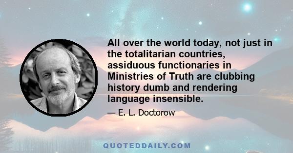 All over the world today, not just in the totalitarian countries, assiduous functionaries in Ministries of Truth are clubbing history dumb and rendering language insensible.