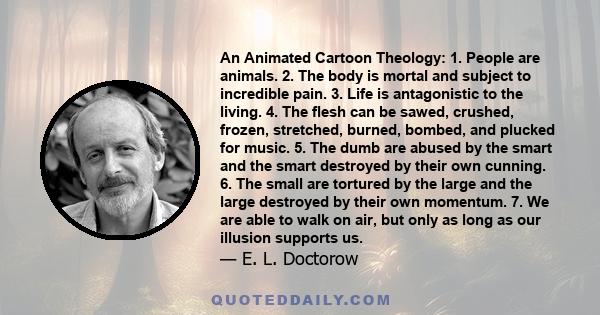 An Animated Cartoon Theology: 1. People are animals. 2. The body is mortal and subject to incredible pain. 3. Life is antagonistic to the living. 4. The flesh can be sawed, crushed, frozen, stretched, burned, bombed,