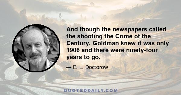 And though the newspapers called the shooting the Crime of the Century, Goldman knew it was only 1906 and there were ninety-four years to go.