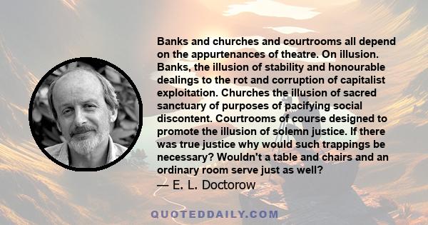 Banks and churches and courtrooms all depend on the appurtenances of theatre. On illusion. Banks, the illusion of stability and honourable dealings to the rot and corruption of capitalist exploitation. Churches the