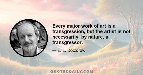 Every major work of art is a transgression, but the artist is not necessarily, by nature, a transgressor.