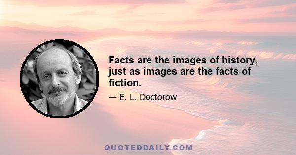 Facts are the images of history, just as images are the facts of fiction.