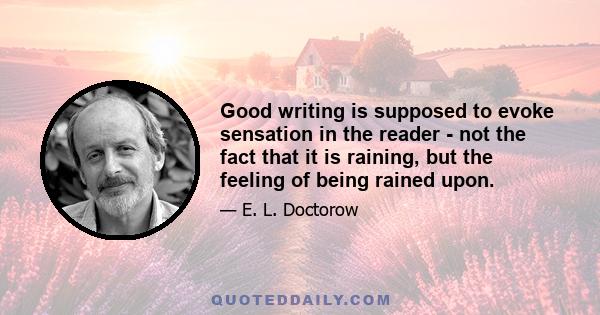 Good writing is supposed to evoke sensation in the reader - not the fact that it is raining, but the feeling of being rained upon.