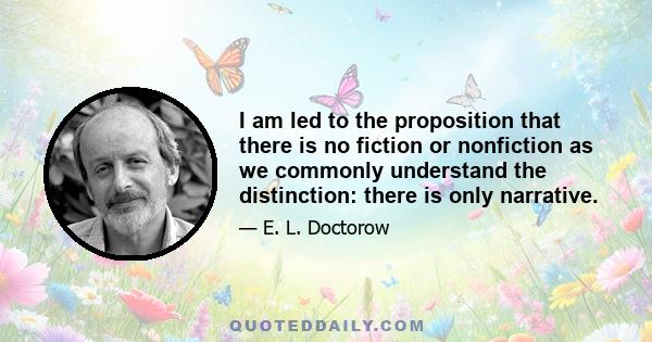 I am led to the proposition that there is no fiction or nonfiction as we commonly understand the distinction: there is only narrative.