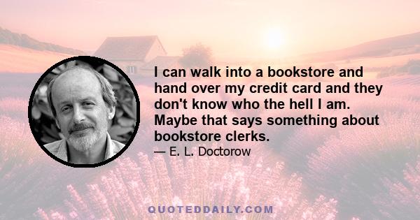 I can walk into a bookstore and hand over my credit card and they don't know who the hell I am. Maybe that says something about bookstore clerks.