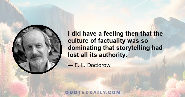 I did have a feeling then that the culture of factuality was so dominating that storytelling had lost all its authority.