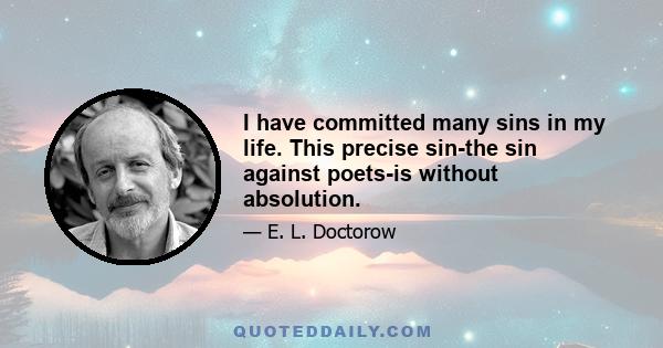 I have committed many sins in my life. This precise sin-the sin against poets-is without absolution.