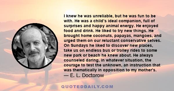 I knew he was unreliable, but he was fun to be with. He was a child’s ideal companion, full of surprises and happy animal energy. He enjoyed food and drink. He liked to try new things. He brought home coconuts, papayas, 