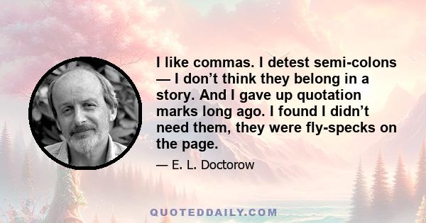 I like commas. I detest semi-colons — I don’t think they belong in a story. And I gave up quotation marks long ago. I found I didn’t need them, they were fly-specks on the page.