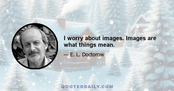 I worry about images. Images are what things mean.