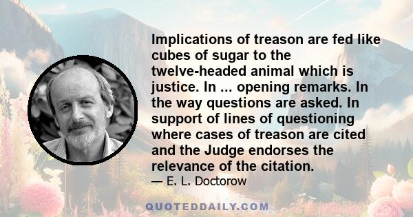 Implications of treason are fed like cubes of sugar to the twelve-headed animal which is justice. In ... opening remarks. In the way questions are asked. In support of lines of questioning where cases of treason are