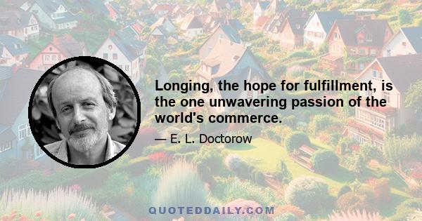 Longing, the hope for fulfillment, is the one unwavering passion of the world's commerce.