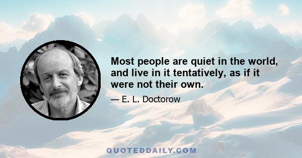 Most people are quiet in the world, and live in it tentatively, as if it were not their own.