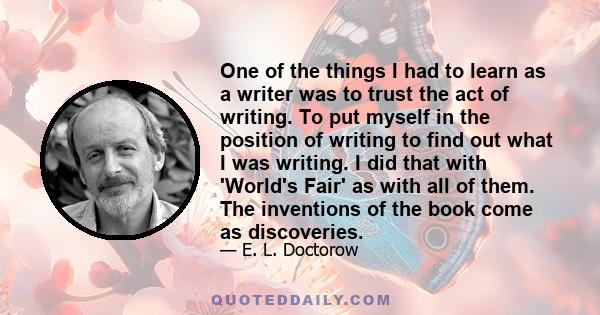 One of the things I had to learn as a writer was to trust the act of writing. To put myself in the position of writing to find out what I was writing. I did that with 'World's Fair' as with all of them. The inventions