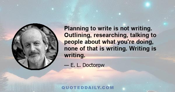 Planning to write is not writing. Outlining, researching, talking to people about what you're doing, none of that is writing. Writing is writing.