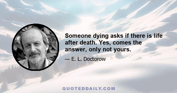 Someone dying asks if there is life after death. Yes, comes the answer, only not yours.