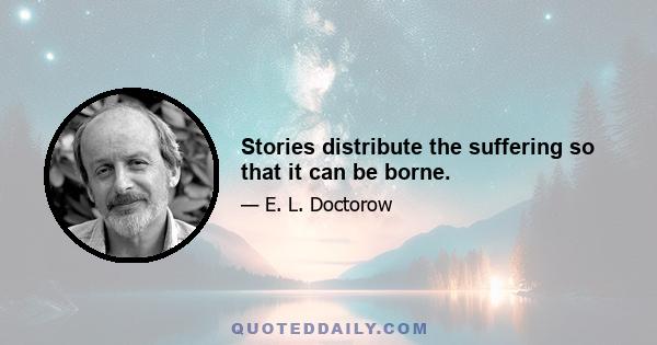 Stories distribute the suffering so that it can be borne.