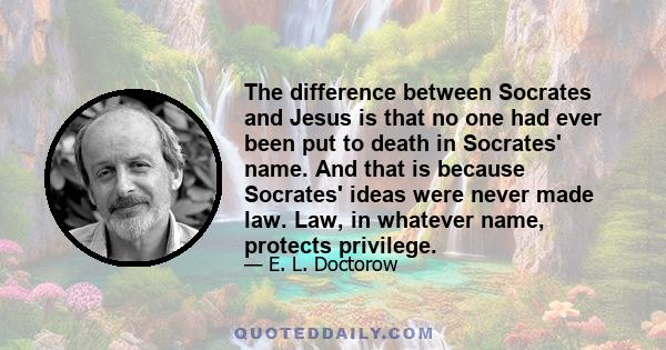 The difference between Socrates and Jesus is that no one had ever been put to death in Socrates' name. And that is because Socrates' ideas were never made law. Law, in whatever name, protects privilege.