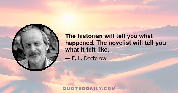 The historian will tell you what happened. The novelist will tell you what it felt like.