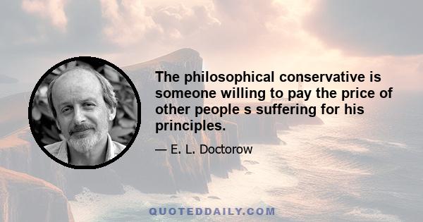 The philosophical conservative is someone willing to pay the price of other people s suffering for his principles.