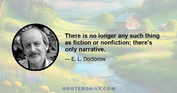 There is no longer any such thing as fiction or nonfiction; there's only narrative.