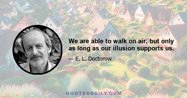 We are able to walk on air, but only as long as our illusion supports us.