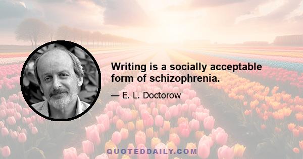 Writing is a socially acceptable form of schizophrenia.