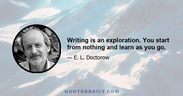 Writing is an exploration. You start from nothing and learn as you go.