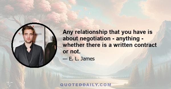 Any relationship that you have is about negotiation - anything - whether there is a written contract or not.