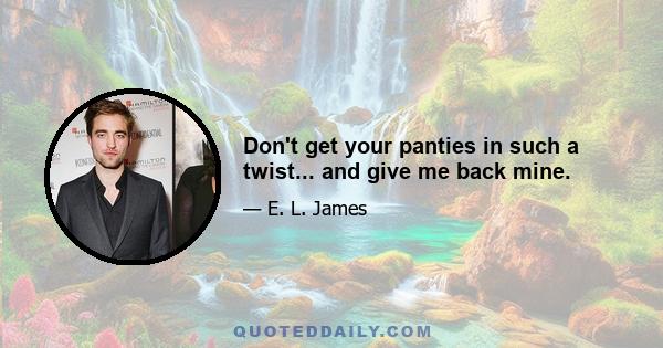 Don't get your panties in such a twist... and give me back mine.