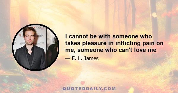 I cannot be with someone who takes pleasure in inflicting pain on me, someone who can't love me