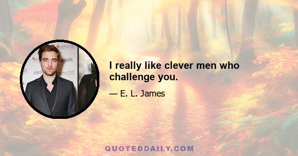 I really like clever men who challenge you.