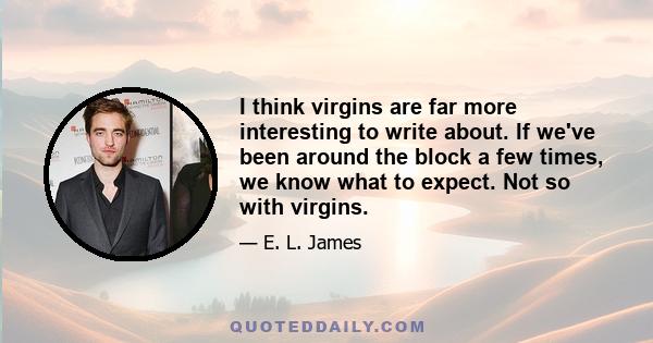 I think virgins are far more interesting to write about. If we've been around the block a few times, we know what to expect. Not so with virgins.