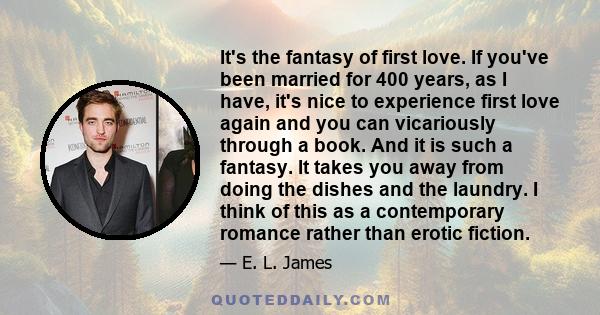 It's the fantasy of first love. If you've been married for 400 years, as I have, it's nice to experience first love again and you can vicariously through a book. And it is such a fantasy. It takes you away from doing