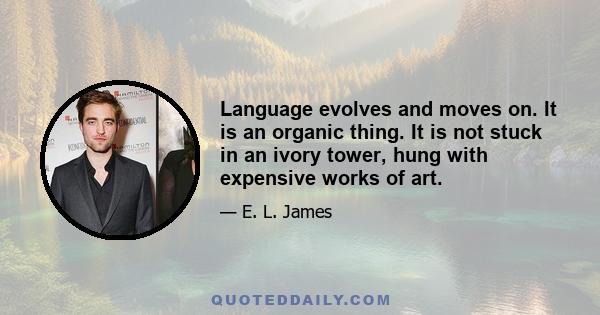 Language evolves and moves on. It is an organic thing. It is not stuck in an ivory tower, hung with expensive works of art.