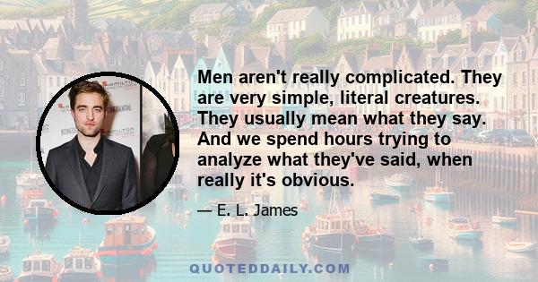 Men aren't really complicated. They are very simple, literal creatures. They usually mean what they say. And we spend hours trying to analyze what they've said, when really it's obvious.