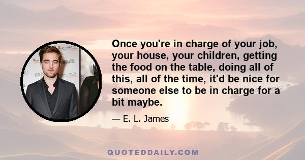 Once you're in charge of your job, your house, your children, getting the food on the table, doing all of this, all of the time, it'd be nice for someone else to be in charge for a bit maybe.