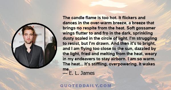 The candle flame is too hot. It flickers and dances in the over-warm breeze, a breeze that brings no respite from the heat. Soft gossamer wings flutter to and fro in the dark, sprinkling dusty scaled in the circle of