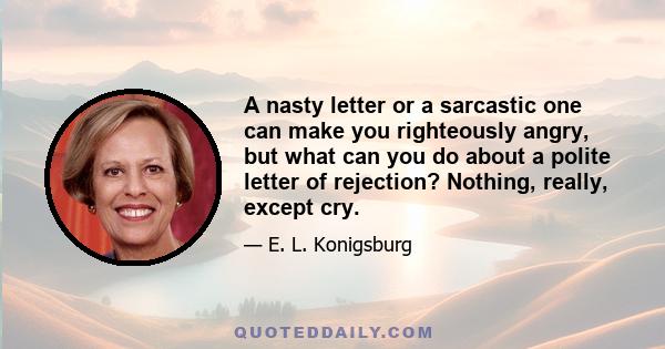 A nasty letter or a sarcastic one can make you righteously angry, but what can you do about a polite letter of rejection? Nothing, really, except cry.