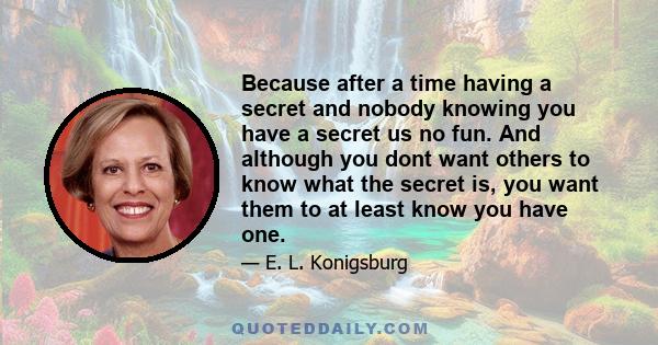 Because after a time having a secret and nobody knowing you have a secret us no fun. And although you dont want others to know what the secret is, you want them to at least know you have one.