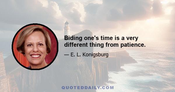 Biding one's time is a very different thing from patience.