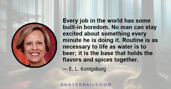 Every job in the world has some built-in boredom. No man can stay excited about something every minute he is doing it. Routine is as necessary to life as water is to beer; it is the base that holds the flavors and